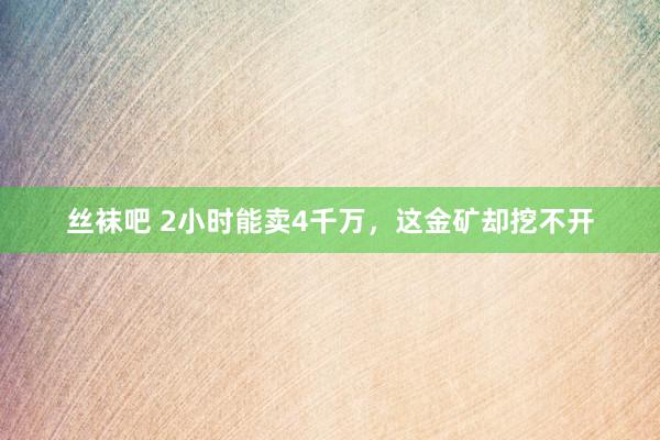 丝袜吧 2小时能卖4千万，这金矿却挖不开