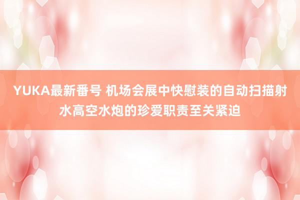 YUKA最新番号 机场会展中快慰装的自动扫描射水高空水炮的珍爱职责至关紧迫