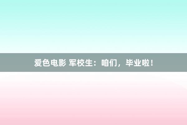 爱色电影 军校生：咱们，毕业啦！