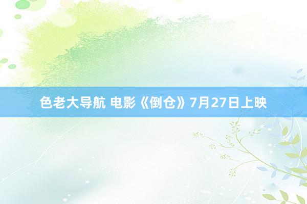 色老大导航 电影《倒仓》7月27日上映
