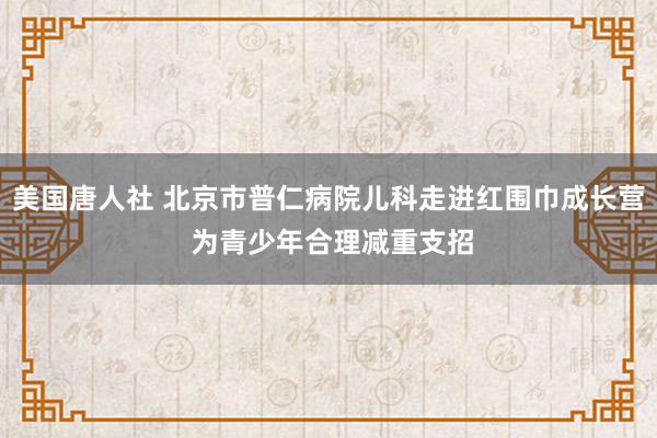 美国唐人社 北京市普仁病院儿科走进红围巾成长营 为青少年合理减重支招