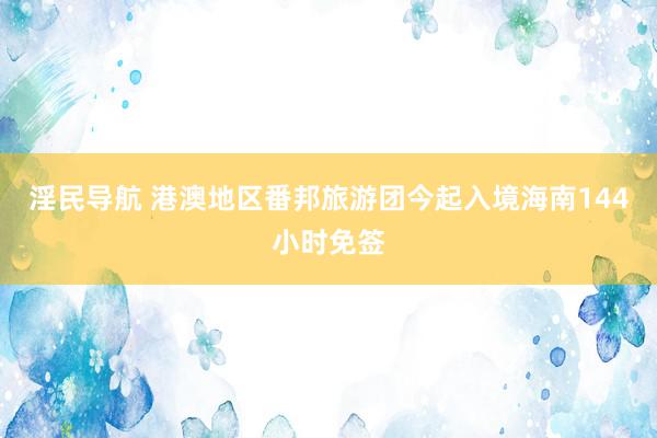 淫民导航 港澳地区番邦旅游团今起入境海南144小时免签