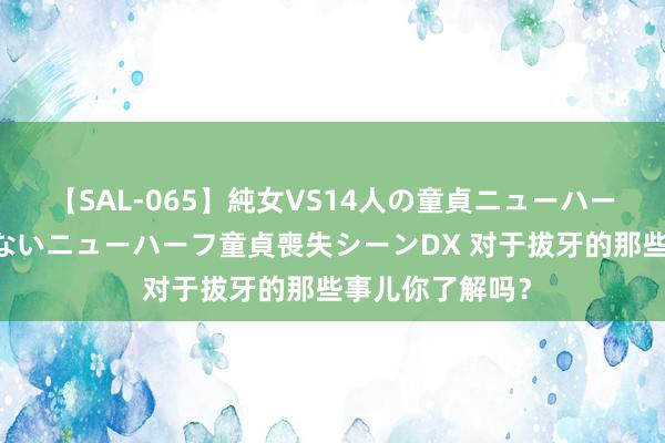 【SAL-065】純女VS14人の童貞ニューハーフ 二度と見れないニューハーフ童貞喪失シーンDX 对于拔牙的那些事儿你了解吗？