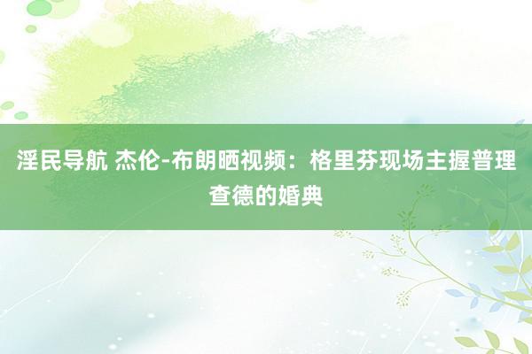 淫民导航 杰伦-布朗晒视频：格里芬现场主握普理查德的婚典