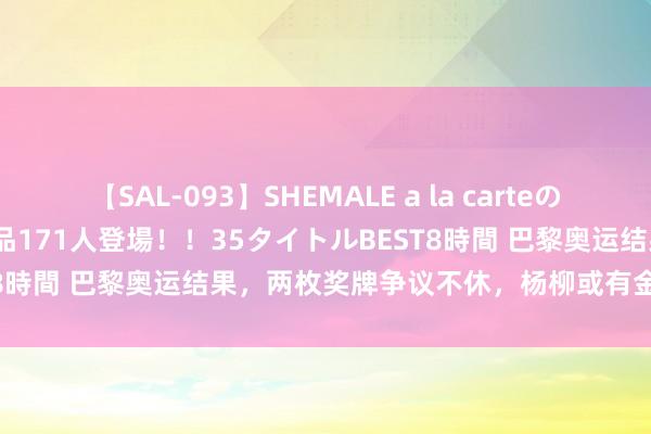 【SAL-093】SHEMALE a la carteの歴史 2008～2011 国内作品171人登場！！35タイトルBEST8時間 巴黎奥运结果，两枚奖牌争议不休，杨柳或有金牌逆袭可能？
