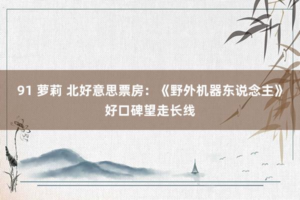 91 萝莉 北好意思票房：《野外机器东说念主》好口碑望走长线