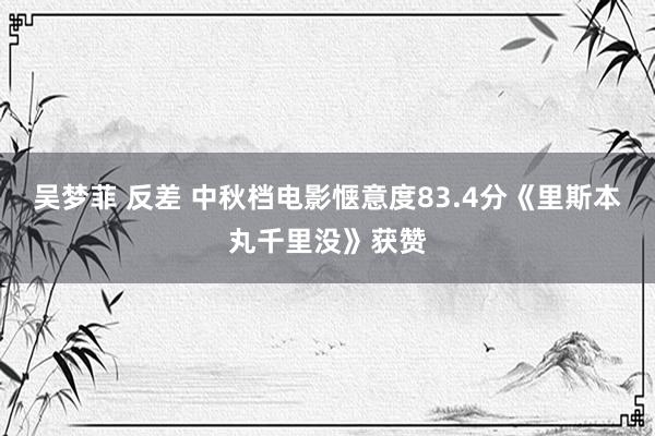 吴梦菲 反差 中秋档电影惬意度83.4分《里斯本丸千里没》获赞