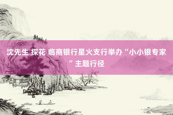 沈先生 探花 临商银行星火支行举办“小小银专家”主题行径