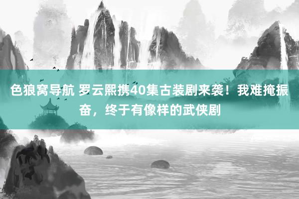 色狼窝导航 罗云熙携40集古装剧来袭！我难掩振奋，终于有像样的武侠剧