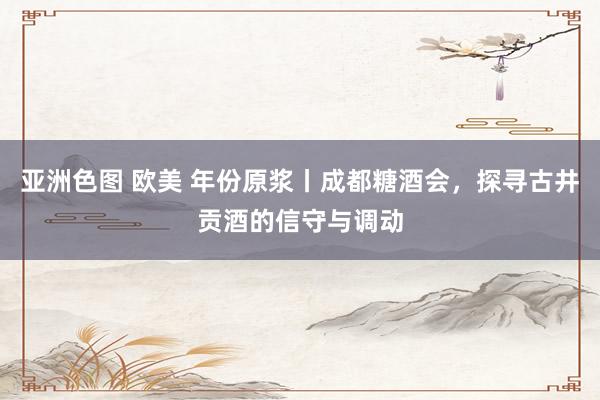 亚洲色图 欧美 年份原浆丨成都糖酒会，探寻古井贡酒的信守与调动