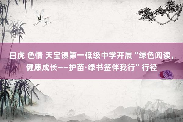 白虎 色情 天宝镇第一低级中学开展“绿色阅读，健康成长——护苗·绿书签伴我行”行径