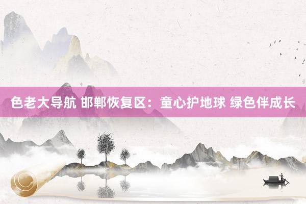色老大导航 邯郸恢复区：童心护地球 绿色伴成长