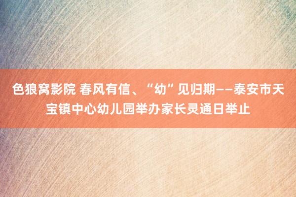 色狼窝影院 春风有信、“幼”见归期——泰安市天宝镇中心幼儿园举办家长灵通日举止