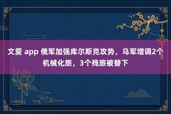 文爱 app 俄军加强库尔斯克攻势，乌军增调2个机械化旅，3个残旅被替下