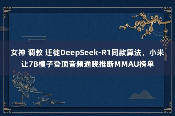 女神 调教 迁徙DeepSeek-R1同款算法，小米让7B模子登顶音频通晓推断MMAU榜单