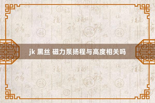 jk 黑丝 磁力泵扬程与高度相关吗
