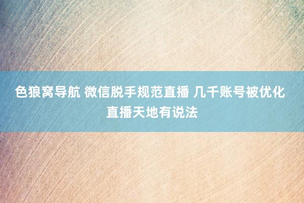 色狼窝导航 微信脱手规范直播 几千账号被优化 直播天地有说法