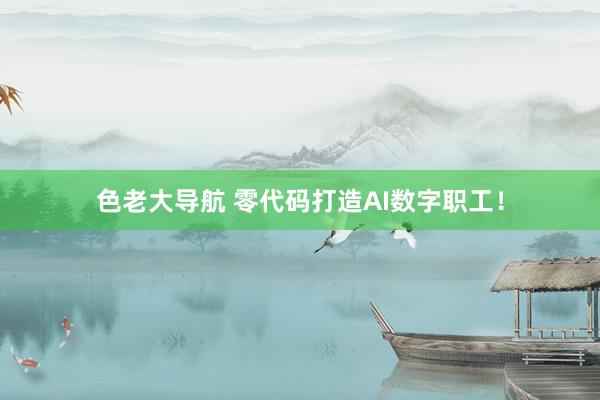 色老大导航 零代码打造AI数字职工！