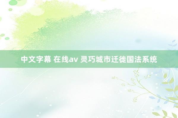 中文字幕 在线av 灵巧城市迁徙国法系统