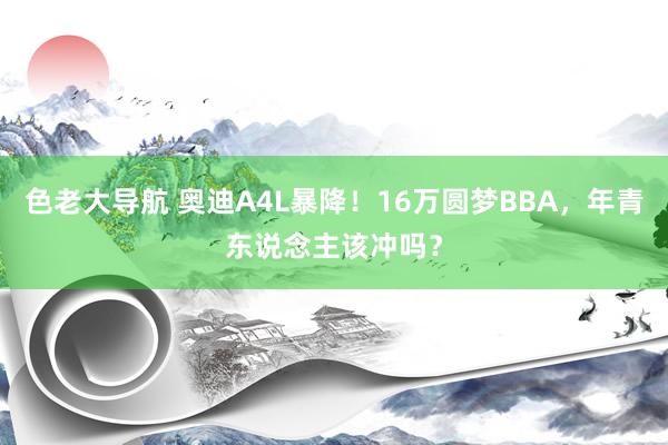 色老大导航 奥迪A4L暴降！16万圆梦BBA，年青东说念主该冲吗？