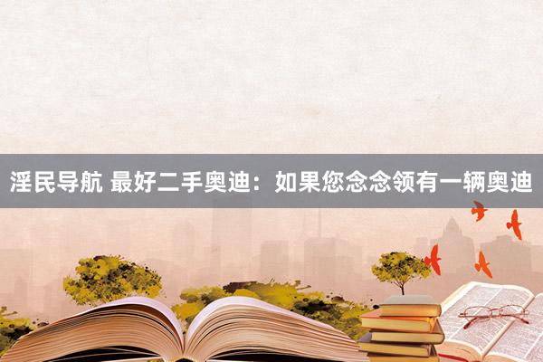淫民导航 最好二手奥迪：如果您念念领有一辆奥迪