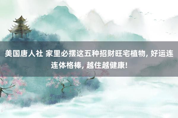 美国唐人社 家里必摆这五种招财旺宅植物, 好运连连体格棒, 越住越健康!