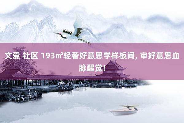 文爱 社区 193㎡轻奢好意思学样板间, 审好意思血脉醒觉!