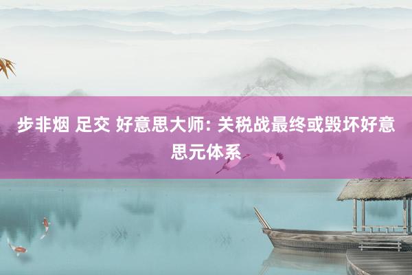 步非烟 足交 好意思大师: 关税战最终或毁坏好意思元体系