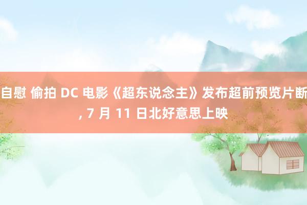 自慰 偷拍 DC 电影《超东说念主》发布超前预览片断, 7 月 11 日北好意思上映
