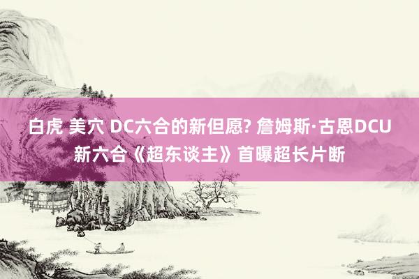 白虎 美穴 DC六合的新但愿? 詹姆斯·古恩DCU新六合《超东谈主》首曝超长片断