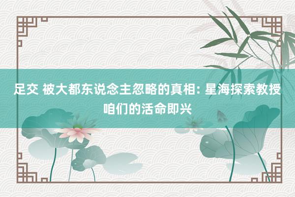 足交 被大都东说念主忽略的真相: 星海探索教授咱们的活命即兴