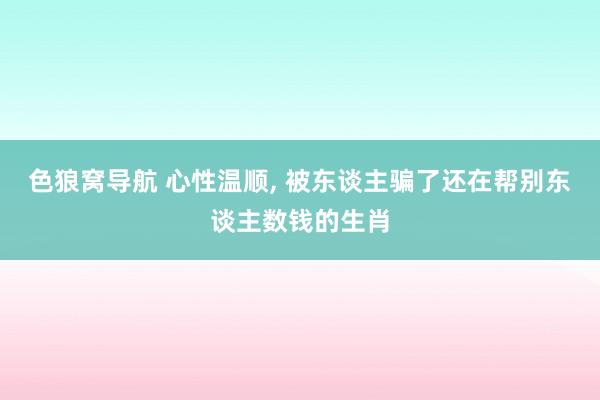 色狼窝导航 心性温顺, 被东谈主骗了还在帮别东谈主数钱的生肖