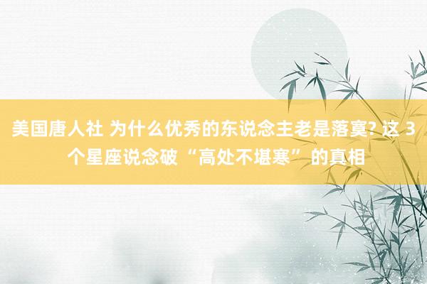 美国唐人社 为什么优秀的东说念主老是落寞? 这 3 个星座说念破 “高处不堪寒” 的真相