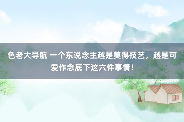 色老大导航 一个东说念主越是莫得技艺，越是可爱作念底下这六件事情！