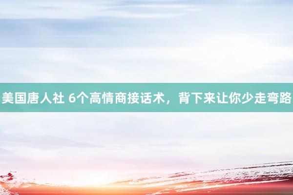 美国唐人社 6个高情商接话术，背下来让你少走弯路