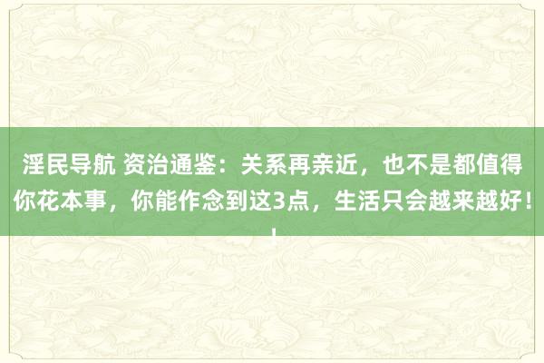 淫民导航 资治通鉴：关系再亲近，也不是都值得你花本事，你能作念到这3点，生活只会越来越好！