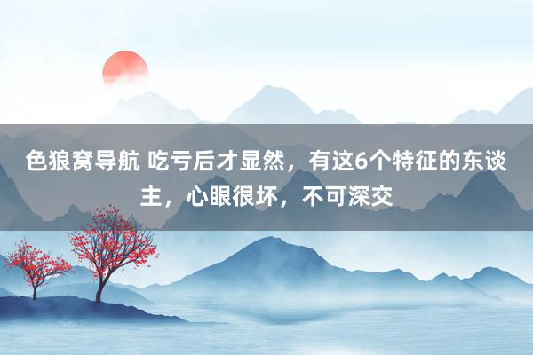 色狼窝导航 吃亏后才显然，有这6个特征的东谈主，心眼很坏，不可深交