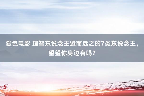 爱色电影 理智东说念主避而远之的7类东说念主，望望你身边有吗？