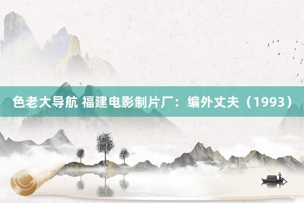 色老大导航 福建电影制片厂：编外丈夫（1993）