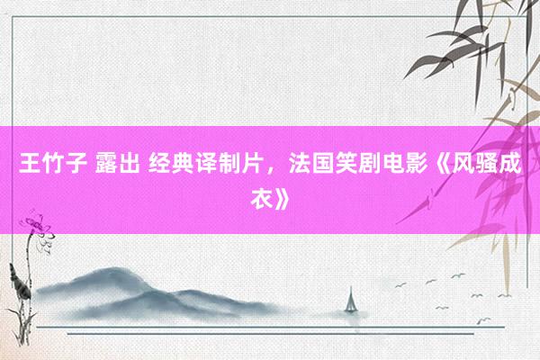 王竹子 露出 经典译制片，法国笑剧电影《风骚成衣》