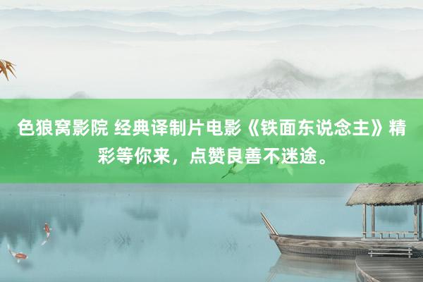 色狼窝影院 经典译制片电影《铁面东说念主》精彩等你来，点赞良善不迷途。